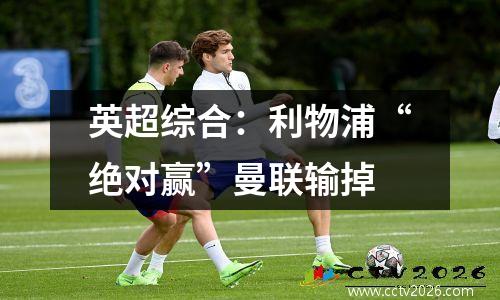 英超综合：利物浦“绝对赢”曼联输掉