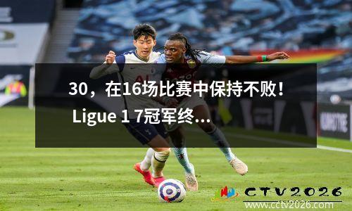 30，在16场比赛中保持不败！ Ligue 1 7冠军终于爆发了，我等了12年