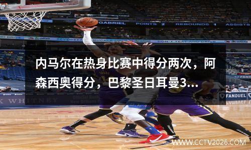 内马尔在热身比赛中得分两次，阿森西奥得分，巴黎圣日耳曼30 Jeonbuk现代