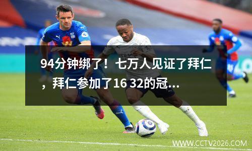 94分钟绑了！七万人见证了拜仁，拜仁参加了16 32的冠军联赛，韩国的后卫犯了一个错误，失去了球