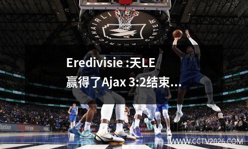 Eredivisie :天LE赢得了Ajax 3:2结束了Eindhoven连续的10场胜利，Feyenoord 3:2