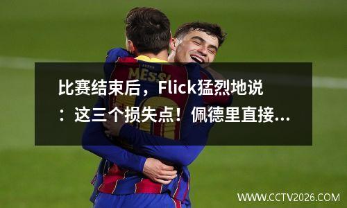 比赛结束后，Flick猛烈地说：这三个损失点！佩德里直接被任命为上帝？巴塞罗那更衣室爆炸