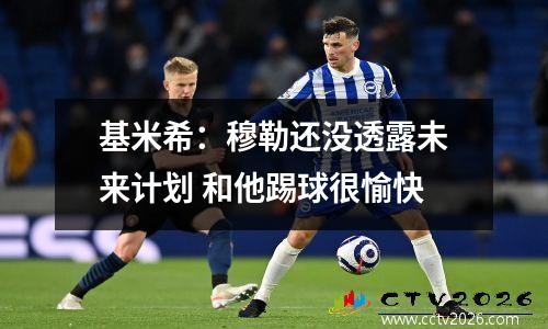 基米希：穆勒还没透露未来计划 和他踢球很愉快