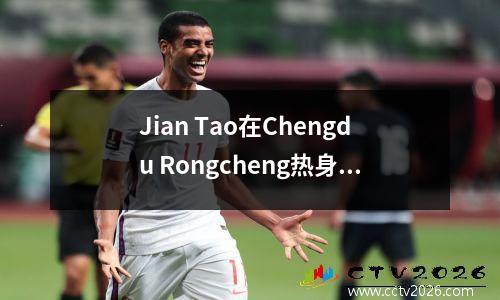 Jian Tao在Chengdu Rongcheng热身比赛中爆发了