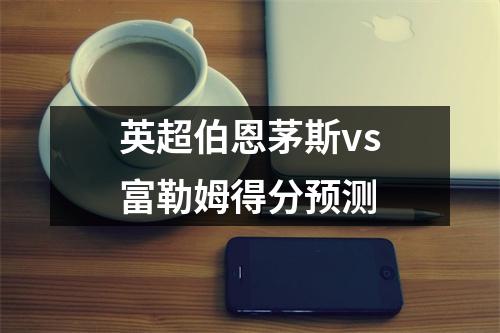 英超伯恩茅斯vs富勒姆得分预测