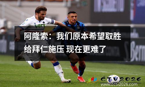 阿隆索：我们原本希望取胜给拜仁施压 现在更难了