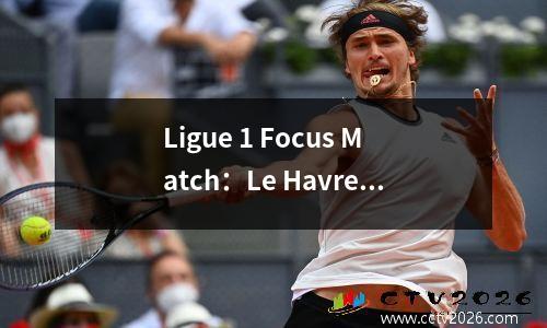Ligue 1 Focus Match：Le Havre vs Rennes，新晋升的团队可以在家里感到沮丧吗？