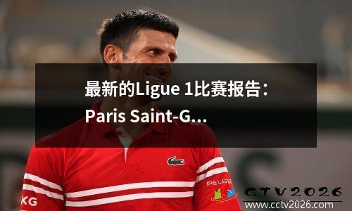 最新的Ligue 1比赛报告：Paris Saint-Germain轻松击败了弱势球队，摩纳哥扭转并遵循了冠军联赛资格