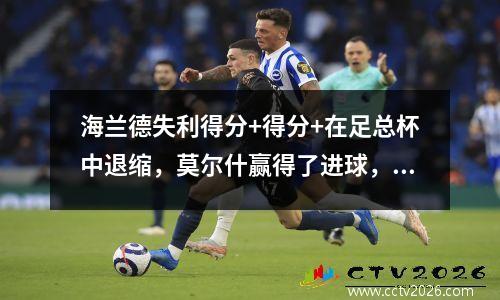 海兰德失利得分+得分+在足总杯中退缩，莫尔什赢得了进球，曼彻斯特城逆转到半决赛21