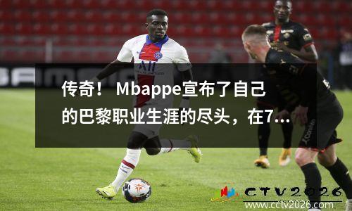 传奇！ Mbappe宣布了自己的巴黎职业生涯的尽头，在7年内赢得了14个冠军，并在车队历史上排名第一