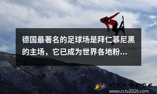 德国最著名的足球场是拜仁慕尼黑的主场，它已成为世界各地粉丝的“朝圣地”。