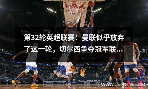 第32轮英超联赛：曼联似乎放弃了这一轮，切尔西争夺冠军联赛的压力减少了
