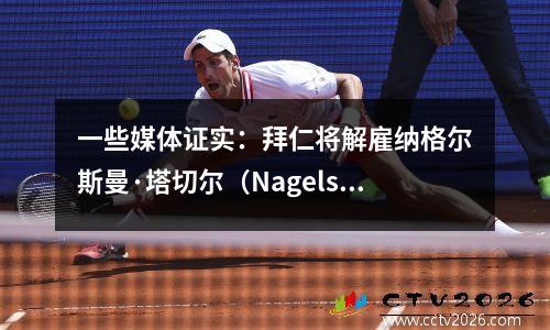一些媒体证实：拜仁将解雇纳格尔斯曼·塔切尔（Nagelsmann Tuchel）替换两年半的合同