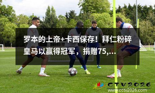 罗本的上帝+卡西保存！拜仁粉碎皇马以赢得冠军，捐赠75,000欧元传达了温暖