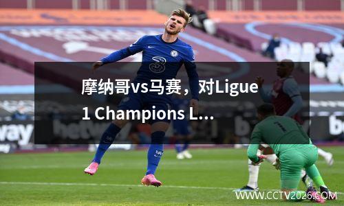 摩纳哥vs马赛，对Ligue 1 Champions League资格的主要战斗的深入分析
