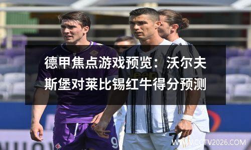 德甲焦点游戏预览：沃尔夫斯堡对莱比锡红牛得分预测