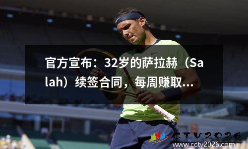 官方宣布：32岁的萨拉赫（Salah）续签合同，每周赚取40万英镑！英超联赛第二高的薪水