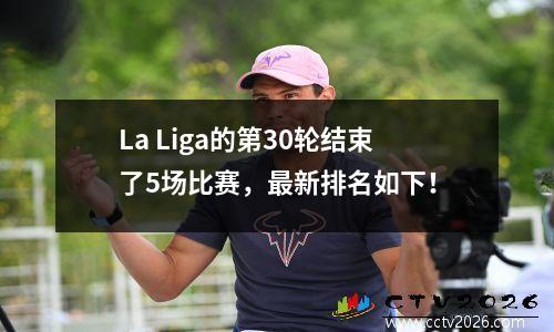 La Liga的第30轮结束了5场比赛，最新排名如下！