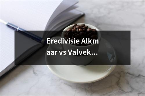 Eredivisie Alkmaar vs Valvek：在家中90％的获胜率能否击败联盟中最糟糕的防守线？