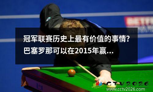 冠军联赛历史上最有价值的事情？巴塞罗那可以在2015年赢得冠军，是唯一可以成为众神的人吗？