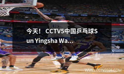 今天！ CCTV5中国乒乓球Sun Yingsha Wang Chuqin等人播放+ CBA Zhejiang guangsha，App转移手球