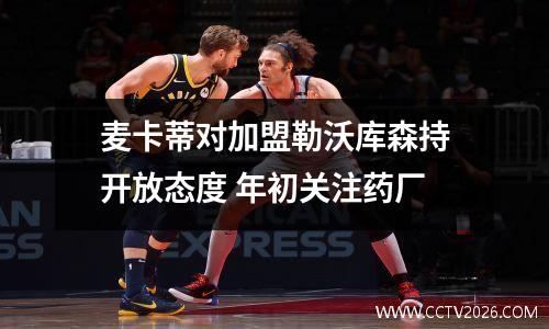 麦卡蒂对加盟勒沃库森持开放态度 年初关注药厂