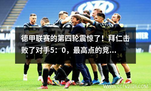 德甲联赛的第四轮震惊了！拜仁击败了对手5：0，最高点的竞争是暗流