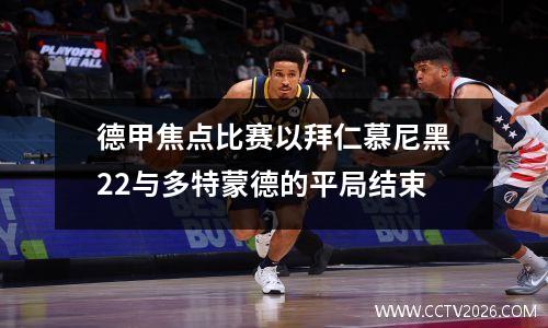 德甲焦点比赛以拜仁慕尼黑22与多特蒙德的平局结束