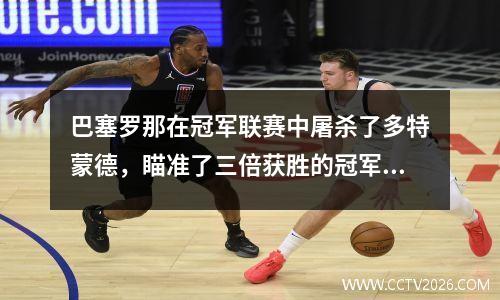 巴塞罗那在冠军联赛中屠杀了多特蒙德，瞄准了三倍获胜的冠军，巴黎是不可阻挡的，他可以阻止其进入决赛！