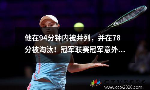 他在94分钟内被并列，并在78分被淘汰！冠军联赛冠军意外崩溃，创造了三个主要的羞耻记录