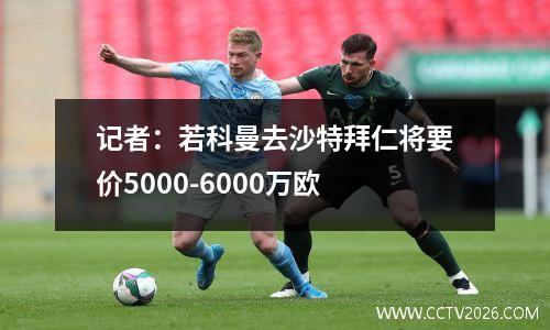 记者：若科曼去沙特拜仁将要价5000-6000万欧