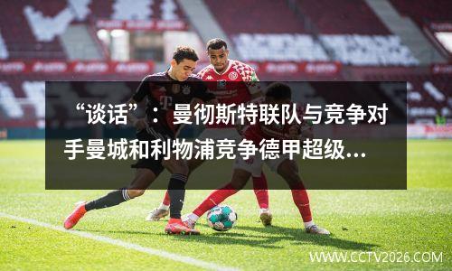 “谈话”：曼彻斯特联队与竞争对手曼城和利物浦竞争德甲超级巨星