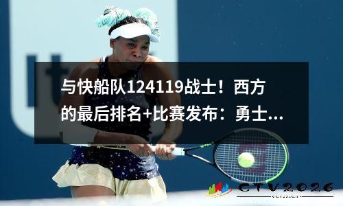 与快船队124119战士！西方的最后排名+比赛发布：勇士队进入季后赛！