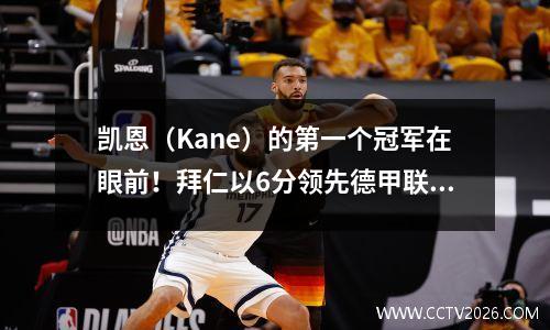 凯恩（Kane）的第一个冠军在眼前！拜仁以6分领先德甲联赛，只有剩下的时间才能结束无与伦比的诅咒