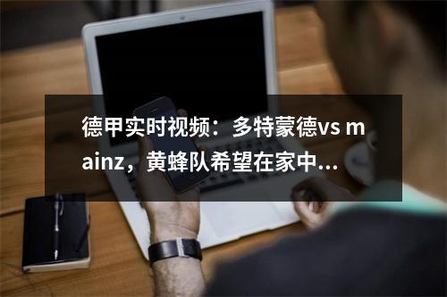 德甲实时视频：多特蒙德vs mainz，黄蜂队希望在家中击败美因茨！