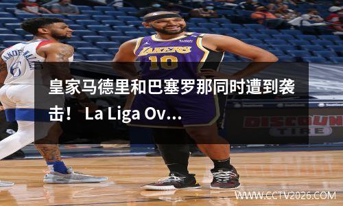皇家马德里和巴塞罗那同时遭到袭击！ La Liga Overlord Falls，英超Ligue 1的新时代到来