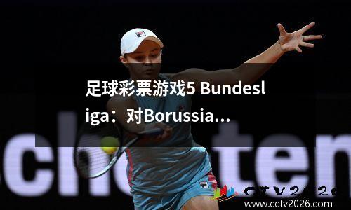 足球彩票游戏5 Bundesliga：对BorussiaMönchengladbachvs Leipzig的深入分析