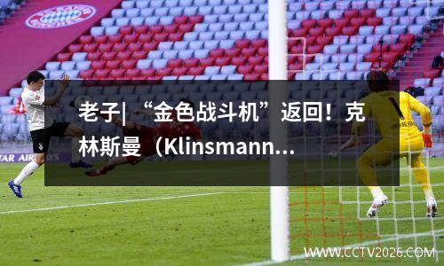 老子| “金色战斗机”返回！克林斯曼（Klinsmann）在11年后返回德甲