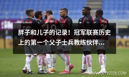 胖子和儿子的记录！冠军联赛历史上的第一个父子士兵教练伙伴出生