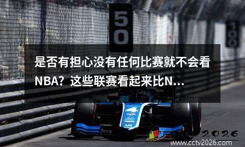 是否有担心没有任何比赛就不会看NBA？这些联赛看起来比NBA更好，而CBA并不是唯一的选择。
