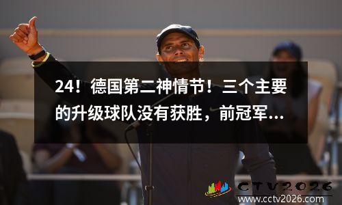 24！德国第二神情节！三个主要的升级球队没有获胜，前冠军联赛冠军再赢得3场比赛，回到了德甲联赛