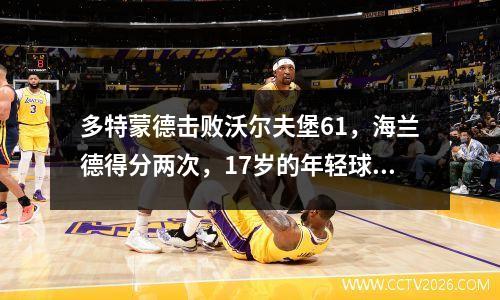 多特蒙德击败沃尔夫堡61，海兰德得分两次，17岁的年轻球员攻入了他的第一个进球