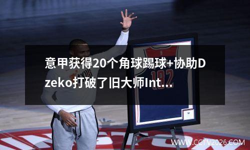 意甲获得20个角球踢球+协助Dzeko打破了旧大师Inter Milan 30 Roma，连续四场胜利升至第二