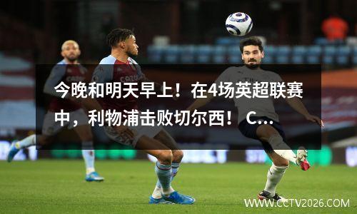 今晚和明天早上！在4场英超联赛中，利物浦击败切尔西！ CCTV不会转移，在1平台上进行直播