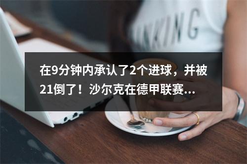 在9分钟内承认了2个进球，并被21倒了！沙尔克在德甲联赛中输给了第三名，结束了5轮而不会输掉