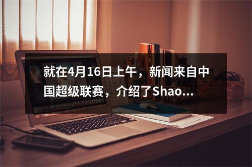 就在4月16日上午，新闻来自中国超级联赛，介绍了Shao Jiayi，Deng Zhuoxiang和Dalian Yingbo