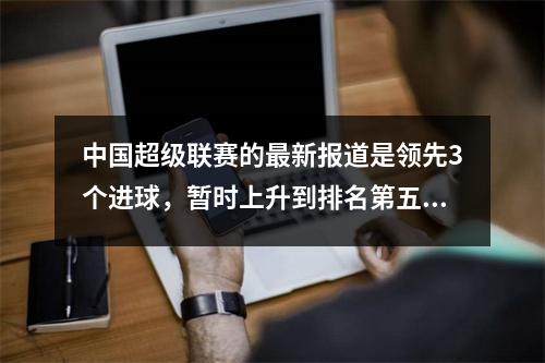 中国超级联赛的最新报道是领先3个进球，暂时上升到排名第五。