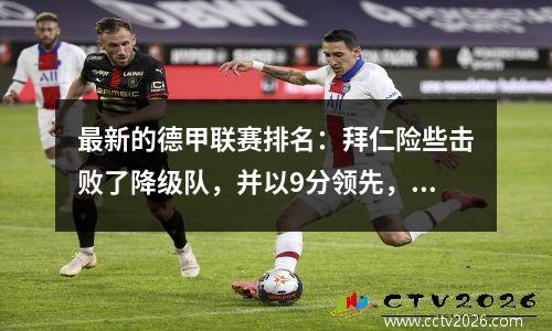最新的德甲联赛排名：拜仁险些击败了降级队，并以9分领先，多特蒙德以4轮失利结束了比赛！