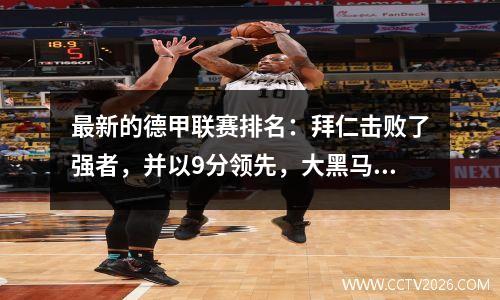 最新的德甲联赛排名：拜仁击败了强者，并以9分领先，大黑马赢得了胜利，并飙升至第六名