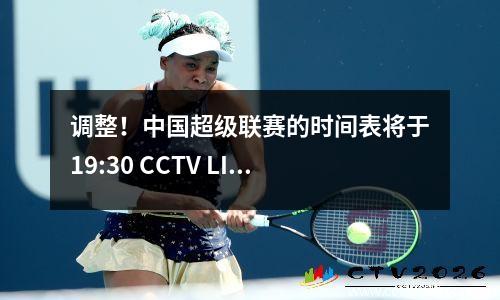 调整！中国超级联赛的时间表将于19:30 CCTV LIVE表:CCTV5 CCTV5+程序列表发布